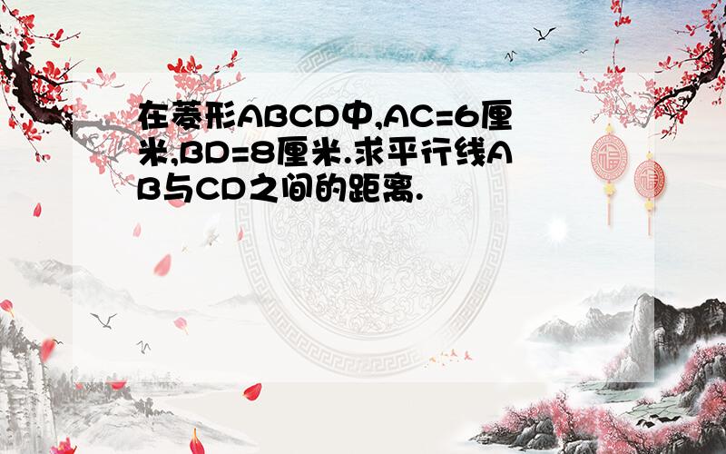 在菱形ABCD中,AC=6厘米,BD=8厘米.求平行线AB与CD之间的距离.