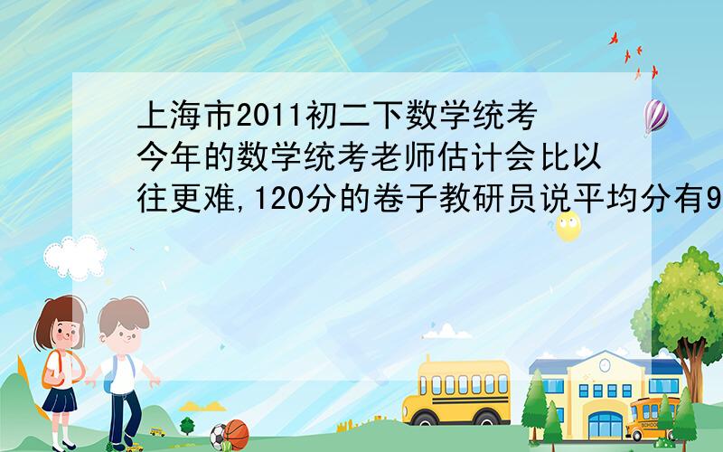 上海市2011初二下数学统考今年的数学统考老师估计会比以往更难,120分的卷子教研员说平均分有90分就不错了=A=……我想听一些建议和解题思路,最后一题压轴题表示很怕怕……明天就要统考