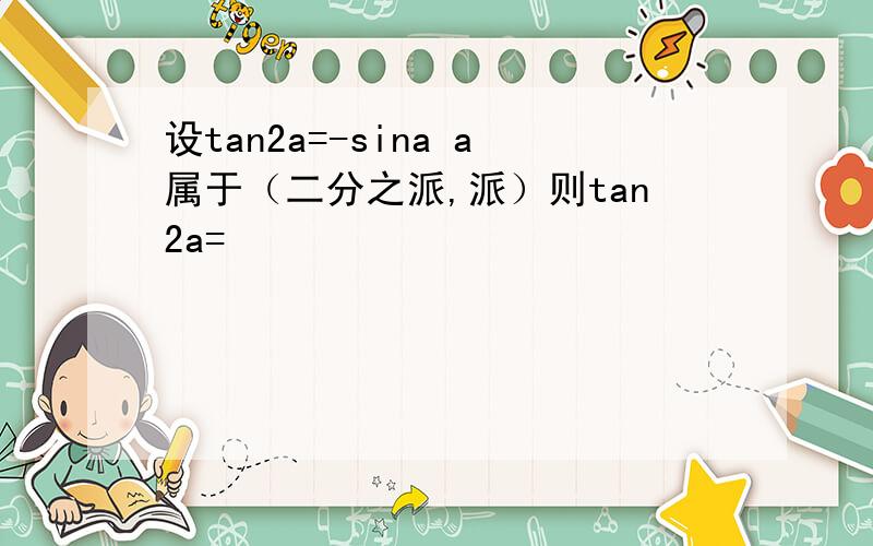 设tan2a=-sina a属于（二分之派,派）则tan2a=