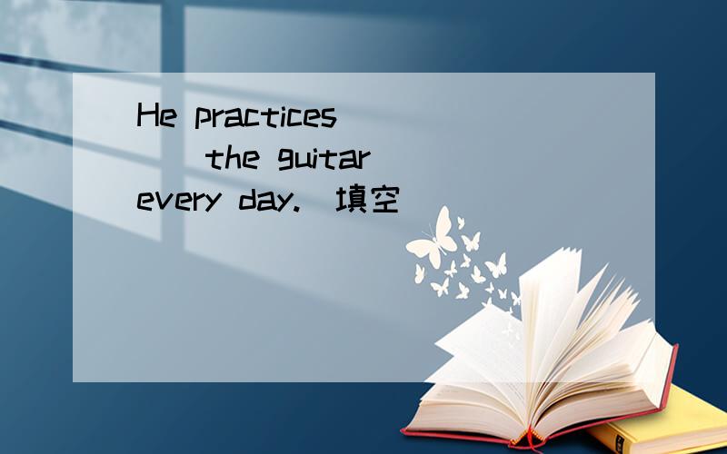 He practices ( ) the guitar every day.(填空)