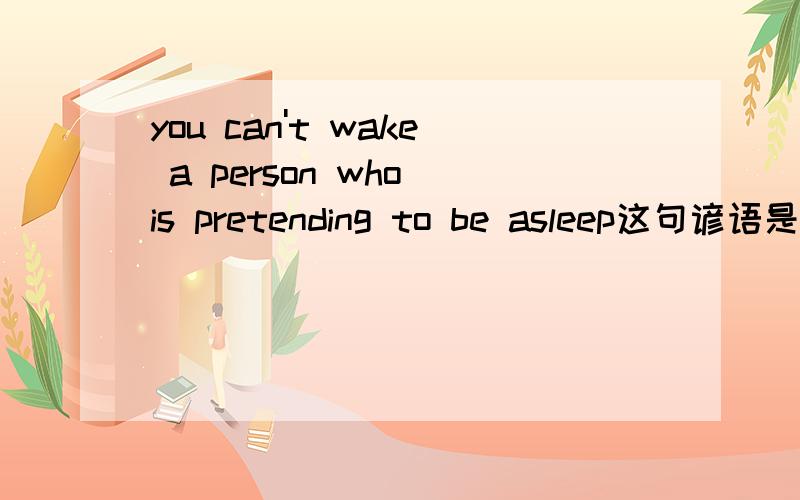 you can't wake a person who is pretending to be asleep这句谚语是什么意思大哥大姐们```````````````````拜托了