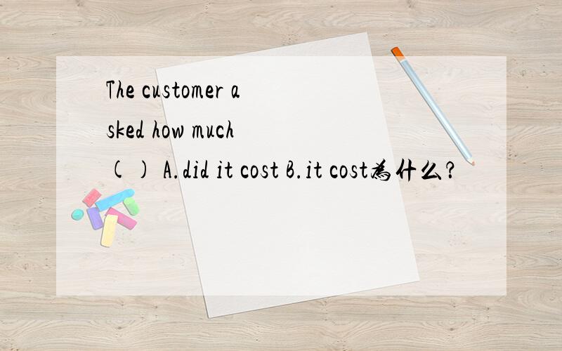 The customer asked how much () A.did it cost B.it cost为什么？