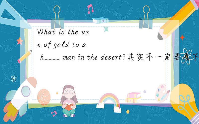 What is the use of gold to a h____ man in the desert?其实不一定要看下文,如果不理解意思,Once there l(ived) an old man.He liked gold b(etter) than anything else in the world.He often said 