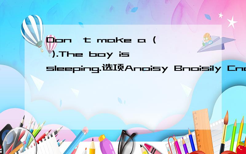 Don't make a ( ).The boy is sleeping.选项Anoisy Bnoisily Cnoise Dmore noisy