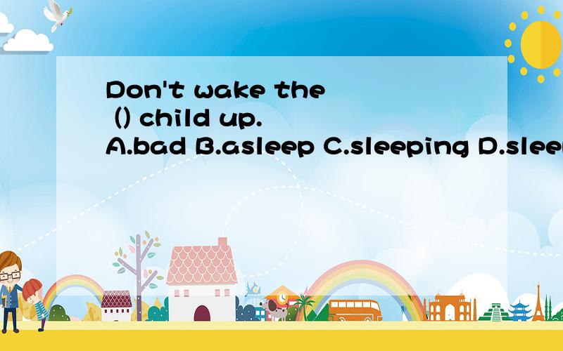 Don't wake the () child up. A.bad B.asleep C.sleeping D.sleepy