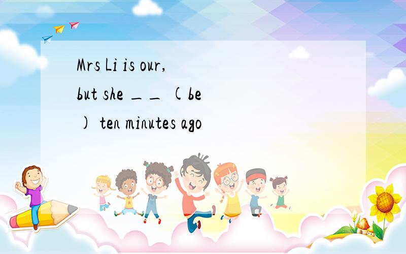 Mrs Li is our,but she __ (be) ten minutes ago