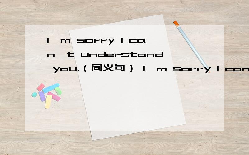 I'm sorry I can't understand you.（同义句） I'm sorry I can't ( )/( ) you.