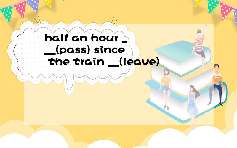 half an hour ___(pass) since the train __(leave)