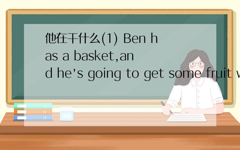 他在干什么(1) Ben has a basket,and he's going to get some fruit which are red or green.Ben is ___