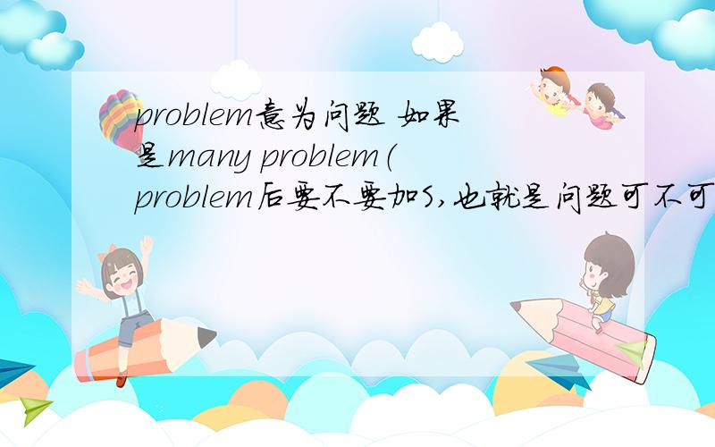 problem意为问题 如果是many problem（problem后要不要加S,也就是问题可不可数