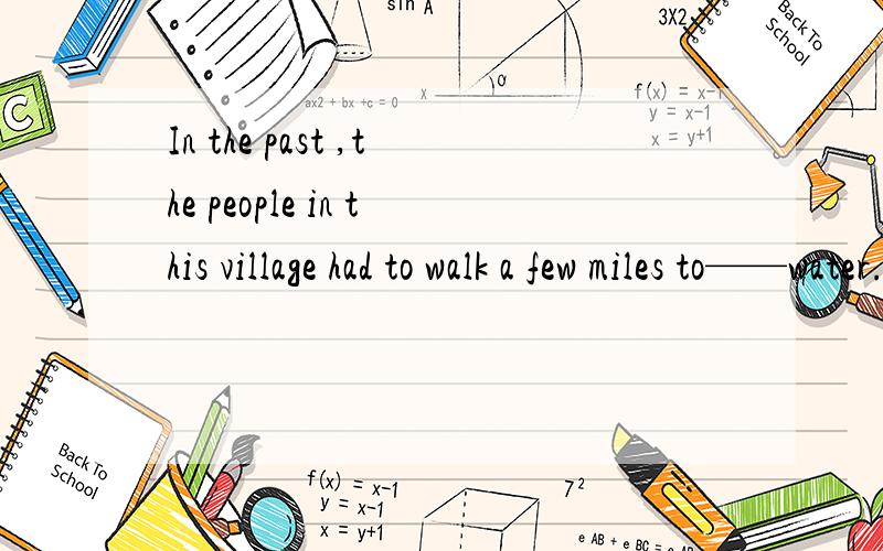 In the past ,the people in this village had to walk a few miles to——water.A.take.B.bring.C.carry .D.fetch理由