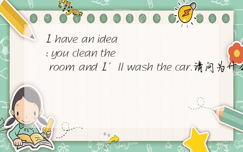 I have an idea：you clean the room and I’ll wash the car.请问为什么you clean 不是you will clean的一般将来时,而后面是I WILL wash一般将来时?不就是说的一件事情嘛,为什么要用两种时态?you clean the room 是一般