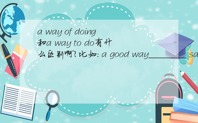 a way of doing和a way to do有什么区别啊?比如:a good way________ saying 