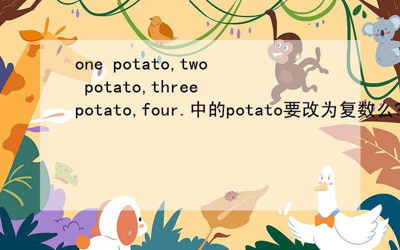 one potato,two potato,three potato,four.中的potato要改为复数么?可以不改么?因为在一本书上有这么一首韵文:one potato,two potato,three potato,four.five potato,six potato,seven potato,more.就在想为什么除one以外,其他