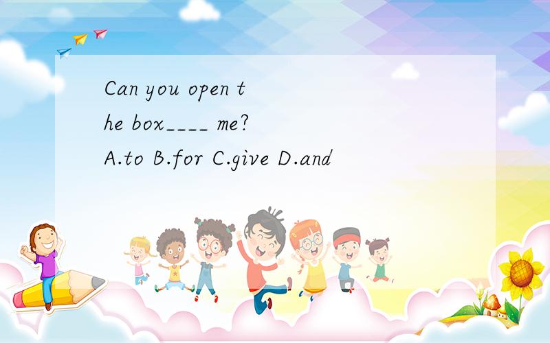 Can you open the box____ me?A.to B.for C.give D.and