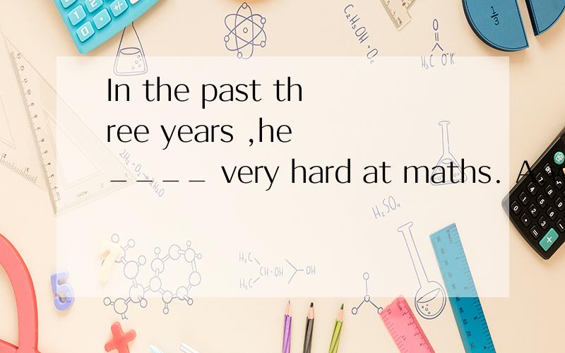 In the past three years ,he ____ very hard at maths. A.works B.worked C.has worked Dis workin