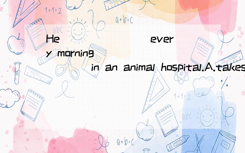 He________every morning ________in an animal hospital.A.takes; work B.spends; working C.takes; to work D.spends; to work