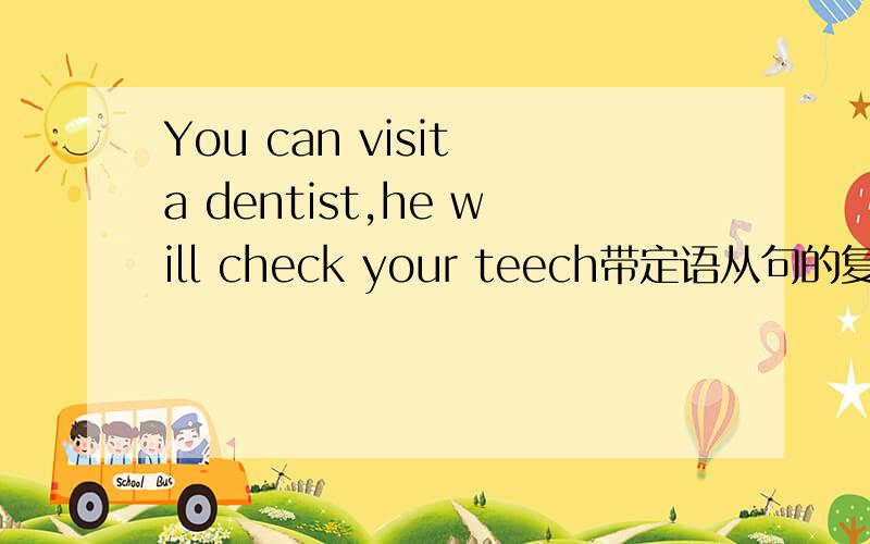 You can visit a dentist,he will check your teech带定语从句的复合句