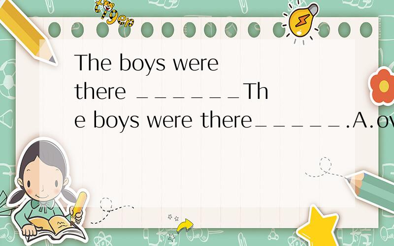 The boys were there ______The boys were there_____.A.over long time B.during a long time C.for the two hours D.for a long time我表示没学过,帮个忙还有一个确定一下：Do you enjoy _____(you) at weekends,children?