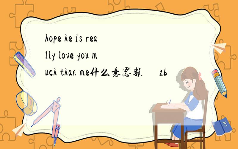 hope he is really love you much than me什么意思额      zb