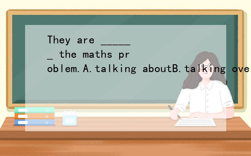 They are ______ the maths problem.A.talking aboutB.talking overC.talking withD.taleing to