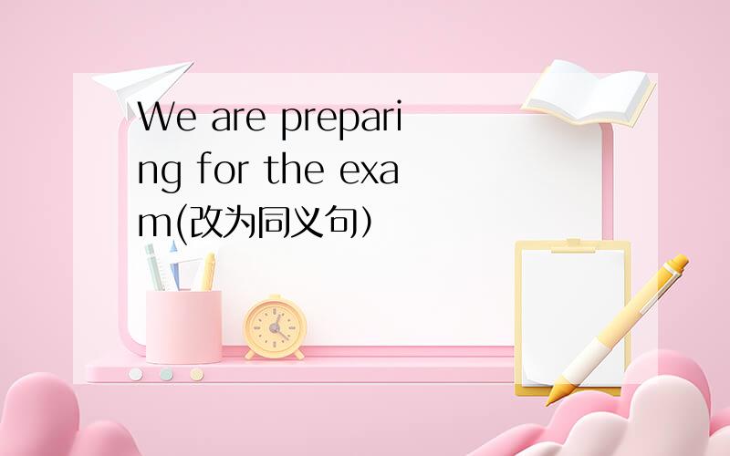 We are preparing for the exam(改为同义句）