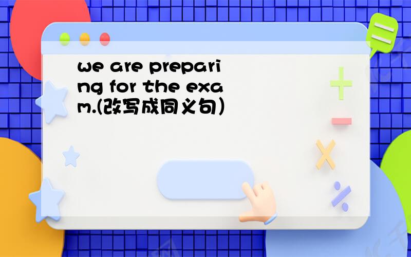 we are preparing for the exam.(改写成同义句）