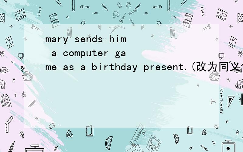 mary sends him a computer game as a birthday present.(改为同义句）