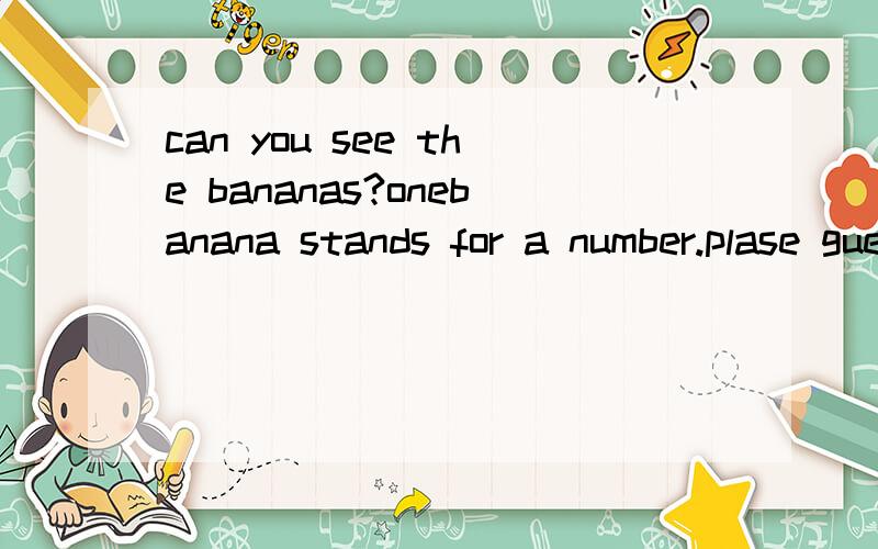 can you see the bananas?onebanana stands for a number.plase guess the number?