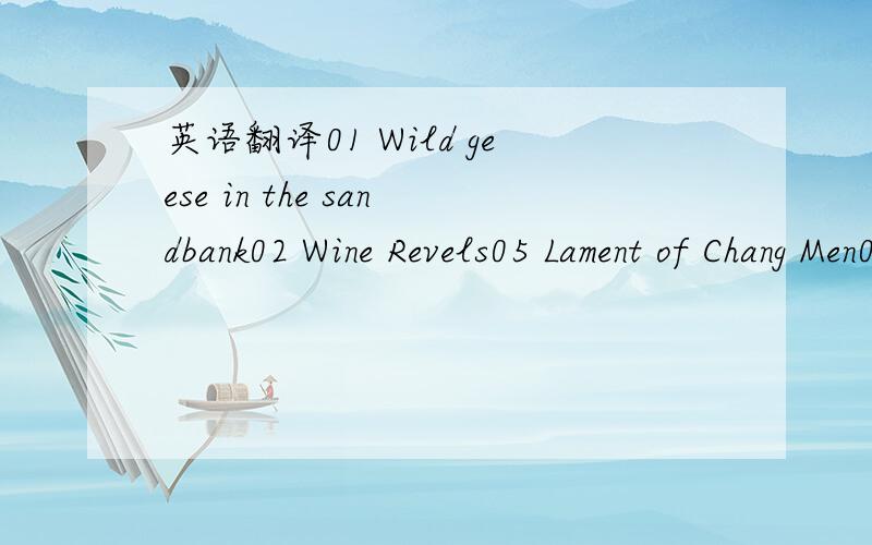 英语翻译01 Wild geese in the sandbank02 Wine Revels05 Lament of Chang Men07 The misty Xiao Xiang river08 Pestling Clothes09 Beautiful on Azure Waves11 Away From Depression以上都是著名中国古曲,请问如何翻译?《平沙落雁》和《