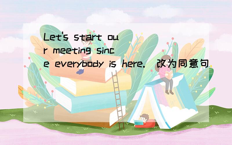 Let's start our meeting since everybody is here.(改为同意句)_______ _______ everybody is here,let's stat our meeting.