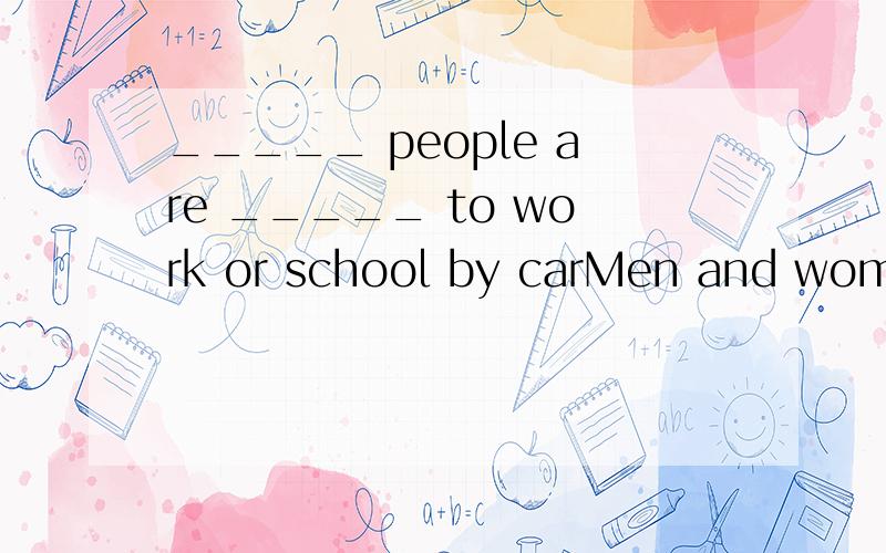 _____ people are _____ to work or school by carMen and women are going to work,and children are going to school.Some of them are in their cars.