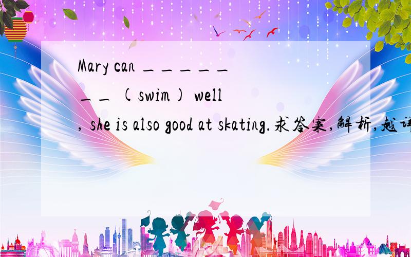Mary can _______ (swim) well, she is also good at skating.求答案,解析,越详细越好.谢谢.