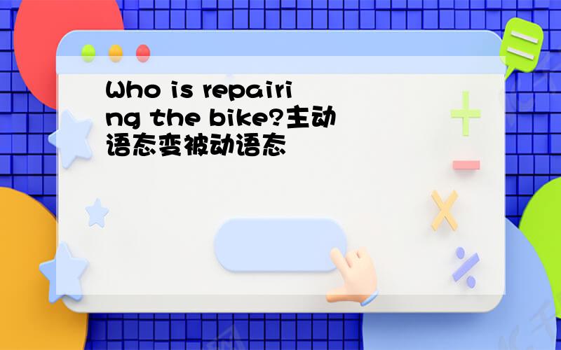 Who is repairing the bike?主动语态变被动语态