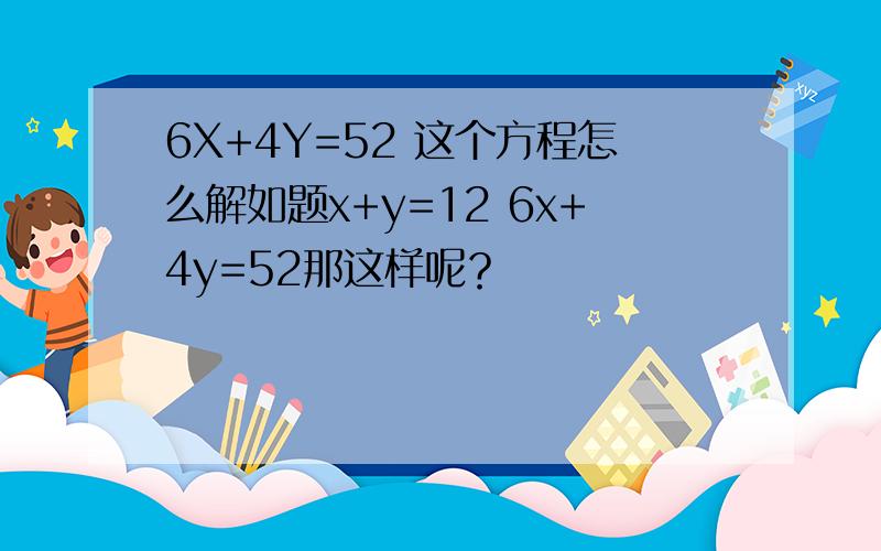 6X+4Y=52 这个方程怎么解如题x+y=12 6x+4y=52那这样呢？