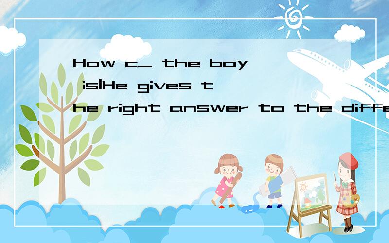 How c_ the boy is!He gives the right answer to the different question.根据句意及首字母提示完成单词