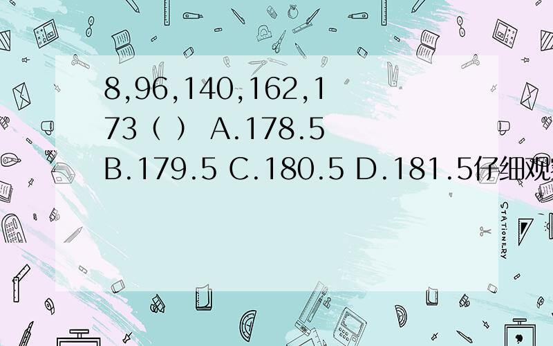 8,96,140,162,173（ ） A.178.5 B.179.5 C.180.5 D.181.5仔细观察数列的排列规律,然后从四个选项中选出你认为最合理的一项来填补空缺项.请给出正确答案,并写明为什么?