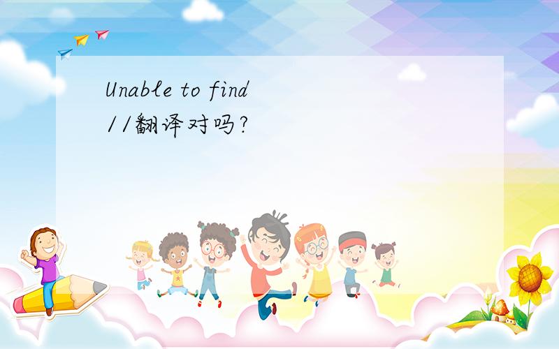 Unable to find//翻译对吗?