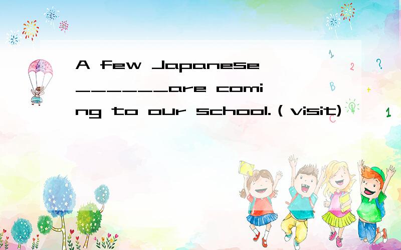 A few Japanese______are coming to our school.（visit)