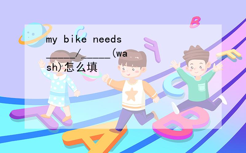 my bike needs _____/_____(wash)怎么填