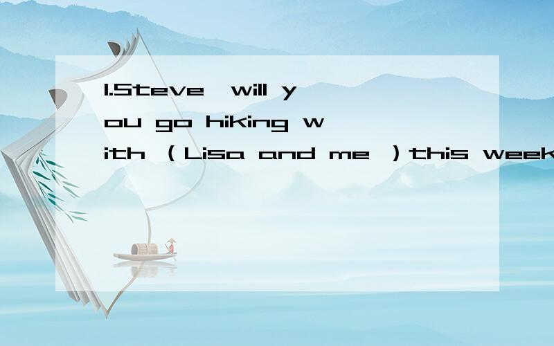 1.Steve,will you go hiking with （Lisa and me ）this weekend?为什么括号里的形式是这个?为什么不是me and Lisa?