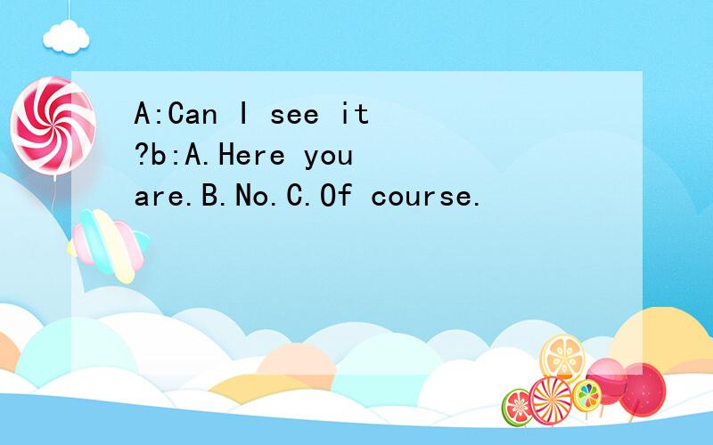 A:Can I see it?b:A.Here you are.B.No.C.Of course.