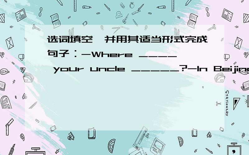 选词填空,并用其适当形式完成句子：-Where ____ your uncle _____?-In Beijing.选择词：playsleepearlyhavequarterlookworkdotellspeak