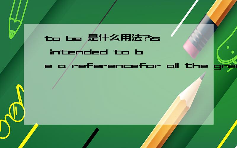 to be 是什么用法?is intended to be a referencefor all the great things