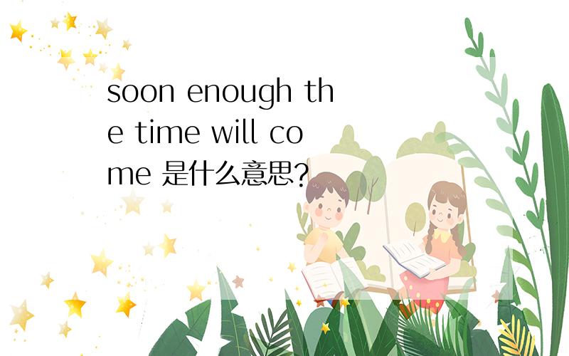 soon enough the time will come 是什么意思?
