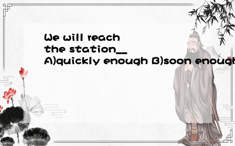 We will reach the station__ A)quickly enough B)soon enough 选B,可是我觉得A也没错啊?请问A错哪里?