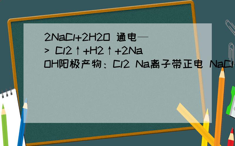 2NaCl+2H2O 通电—> Cl2↑+H2↑+2NaOH阳极产物：Cl2 Na离子带正电 NaCl失去Cl离子后 应该会往阴极跑……H离子带负电 成为H2后 剩下OH- 那OH-应该会往阳极跑……那么生成的NaOH为何算是阴极产物呢?