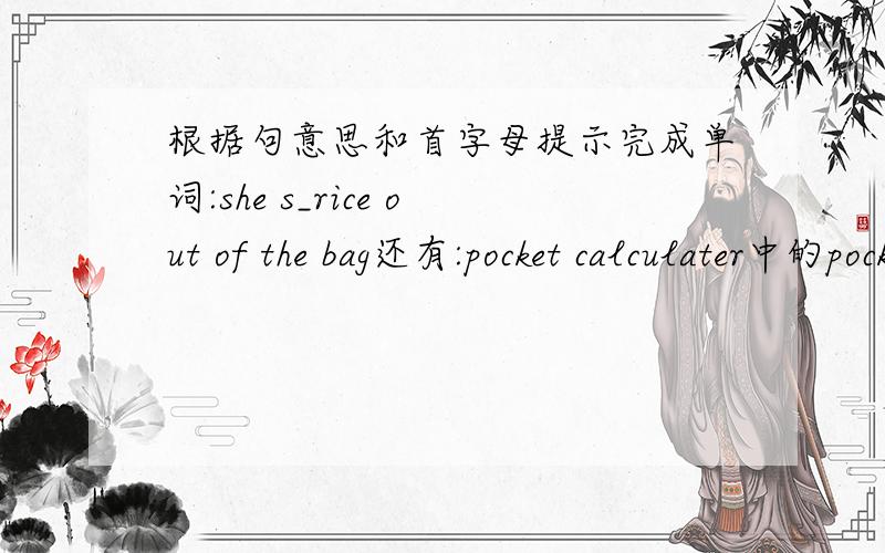 根据句意思和首字母提示完成单词:she s_rice out of the bag还有:pocket calculater中的pocket