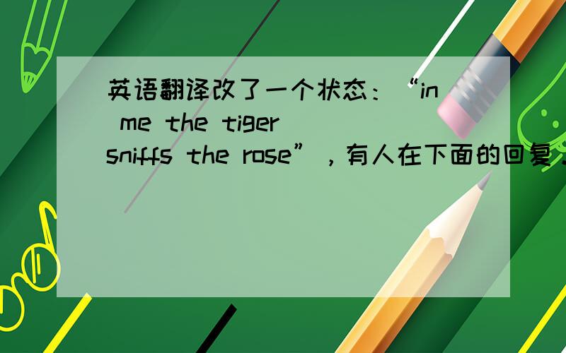 英语翻译改了一个状态：“in me the tiger sniffs the rose”，有人在下面的回复。