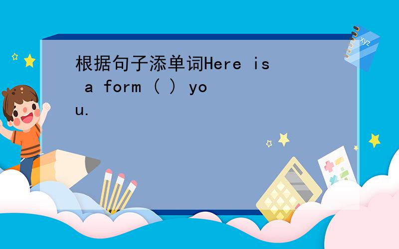 根据句子添单词Here is a form ( ) you.